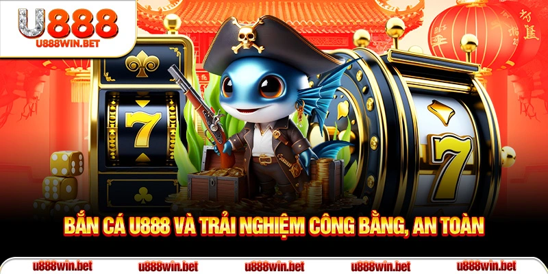Bắn cá U888 và trải nghiệm công bằng an toàn
